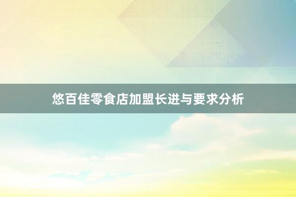 悠百佳零食店加盟长进与要求分析