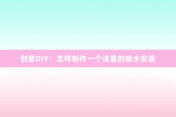 创意DIY：怎样制作一个浅显的喷水安装