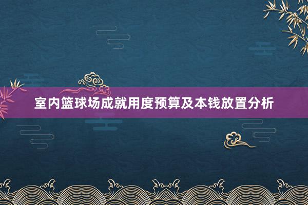 室内篮球场成就用度预算及本钱放置分析