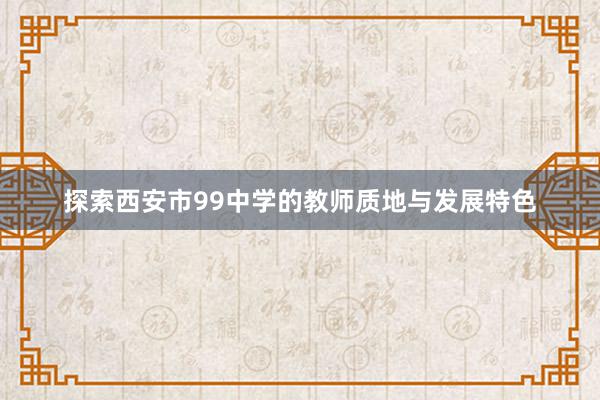 探索西安市99中学的教师质地与发展特色