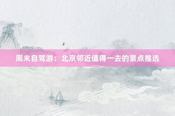 周末自驾游：北京邻近值得一去的景点推选