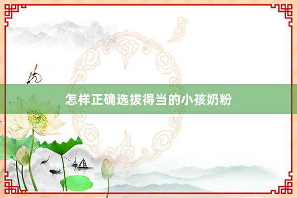 怎样正确选拔得当的小孩奶粉