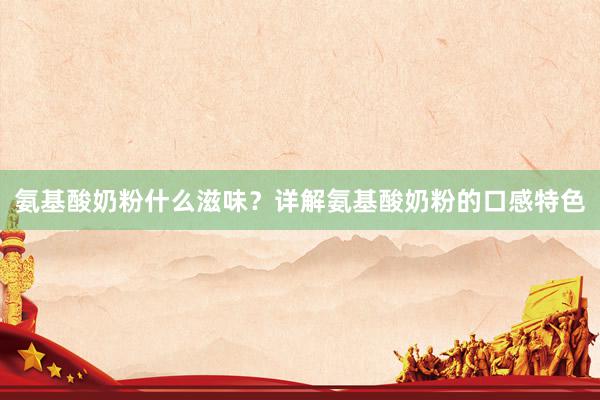 氨基酸奶粉什么滋味？详解氨基酸奶粉的口感特色