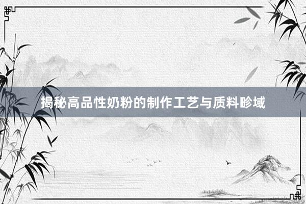 揭秘高品性奶粉的制作工艺与质料畛域