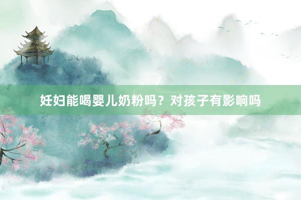 妊妇能喝婴儿奶粉吗？对孩子有影响吗