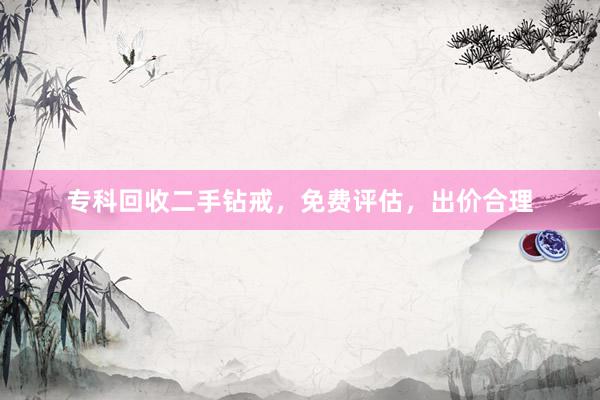 专科回收二手钻戒，免费评估，出价合理