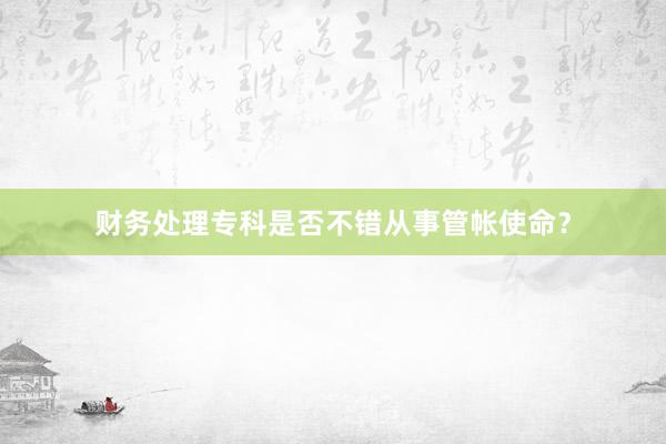 财务处理专科是否不错从事管帐使命？