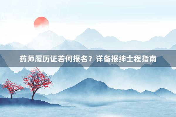药师履历证若何报名？详备报绅士程指南