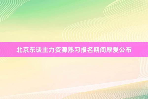 北京东谈主力资源熟习报名期间厚爱公布