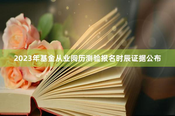 2023年基金从业阅历测验报名时辰证据公布