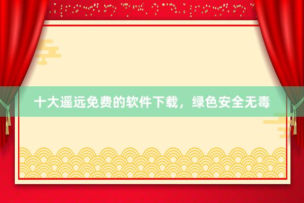 十大遥远免费的软件下载，绿色安全无毒