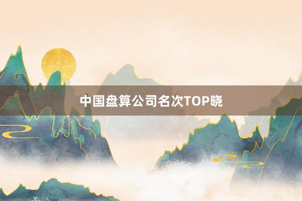 中国盘算公司名次TOP晓