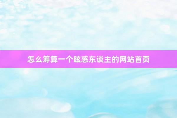 怎么筹算一个眩惑东谈主的网站首页