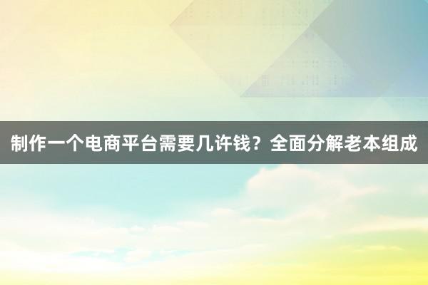制作一个电商平台需要几许钱？全面分解老本组成