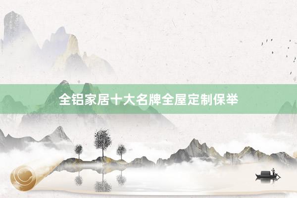 全铝家居十大名牌全屋定制保举