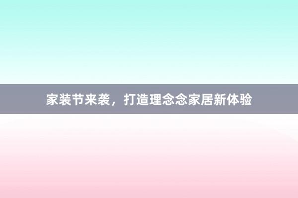 家装节来袭，打造理念念家居新体验