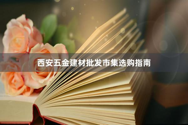 西安五金建材批发市集选购指南